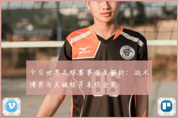 今日世界足球赛事深度解析：战术博弈与关键球员表现全览