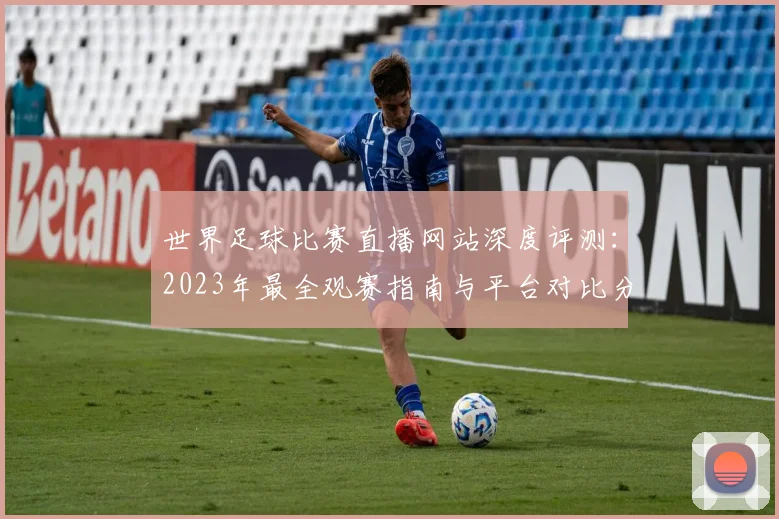 世界足球比赛直播网站深度评测:2023年最全观赛指南与平台对比分析