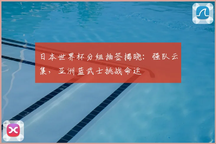 日本世界杯分组抽签揭晓:强队云集,亚洲蓝武士挑战命运