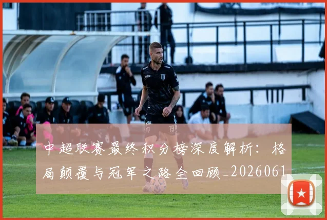 中超联赛最终积分榜深度解析:格局颠覆与冠军之路全回顾_20260611141639