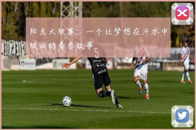 阳光大联赛：一个让梦想在汗水中绽放的青春故事