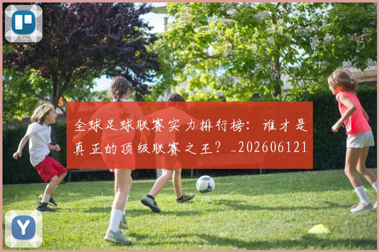 全球足球联赛实力排行榜:谁才是真正的顶级联赛之王?_20260612164411