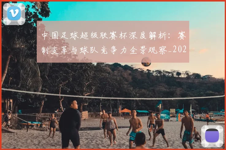 中国足球超级联赛杯深度解析:赛制变革与球队竞争力全景观察_20260610190317