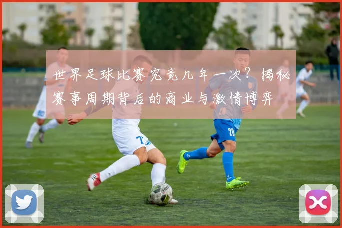 世界足球比赛究竟几年一次？揭秘赛事周期背后的商业与激情博弈