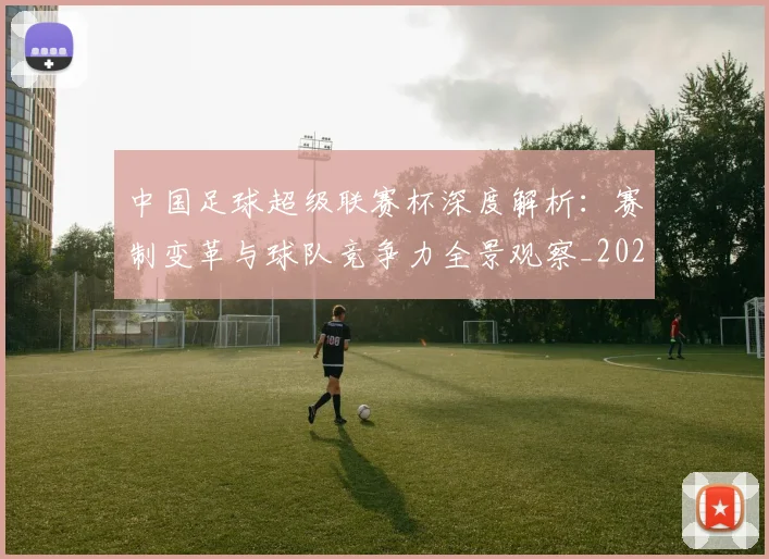 中国足球超级联赛杯深度解析：赛制变革与球队竞争力全景观察_20260610190317