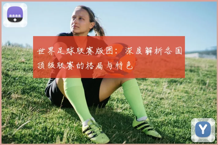 世界足球联赛版图:深度解析各国顶级联赛的格局与特色