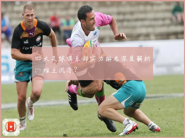 四大足球俱乐部实力排名深度解析：谁主沉浮？