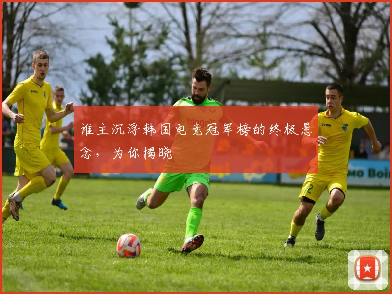 谁主沉浮韩国电竞冠军榜的终极悬念，为你揭晓