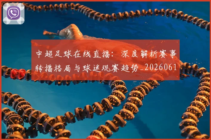 中超足球在线直播：深度解析赛事转播格局与球迷观赛趋势_20260611140948