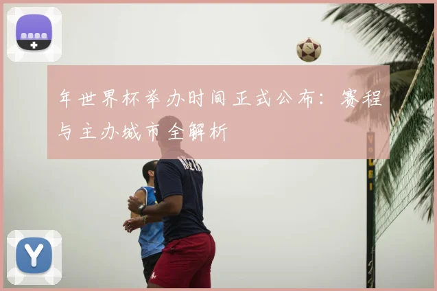 年世界杯举办时间正式公布：赛程与主办城市全解析