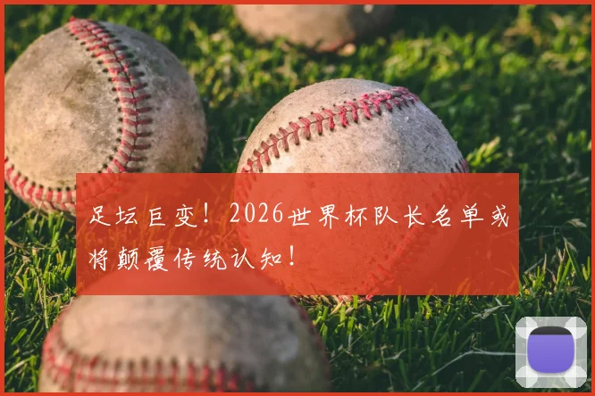 足坛巨变!2026世界杯队长名单或将颠覆传统认知!