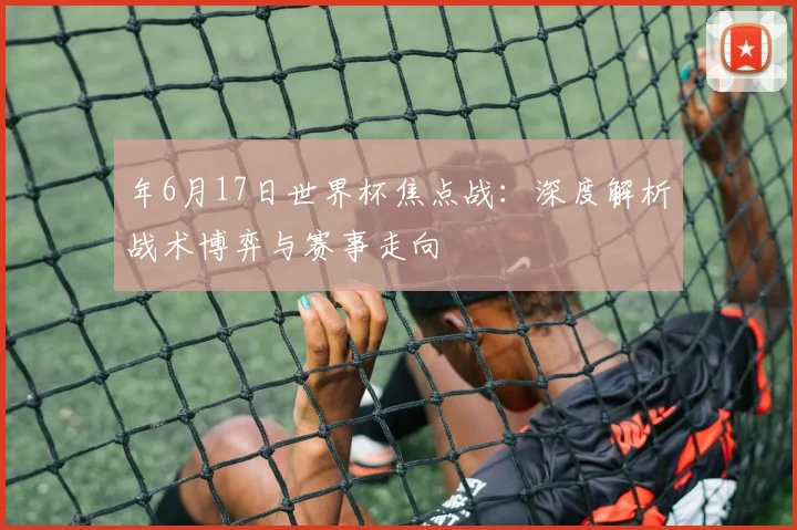 年6月17日世界杯焦点战：深度解析战术博弈与赛事走向