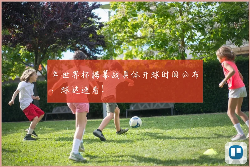 年世界杯揭幕战具体开球时间公布,球迷速看!