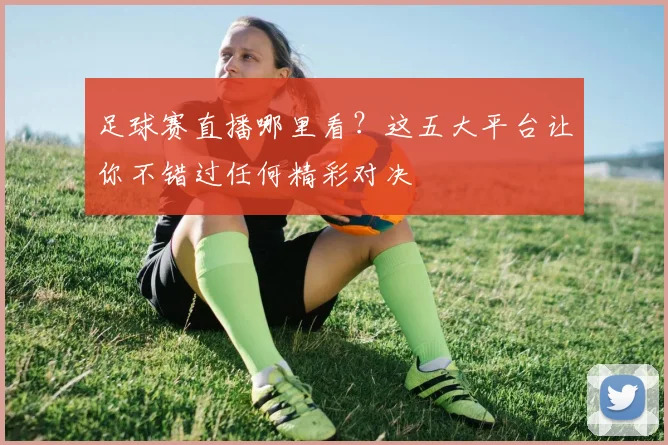 足球赛直播哪里看？这五大平台让你不错过任何精彩对决