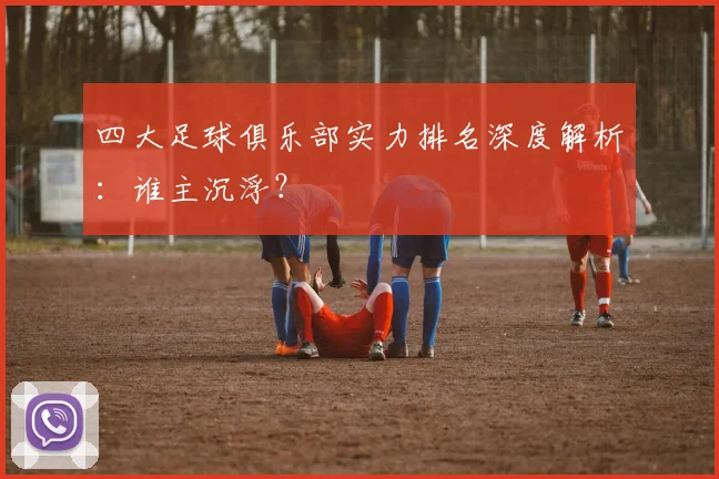 四大足球俱乐部实力排名深度解析:谁主沉浮?