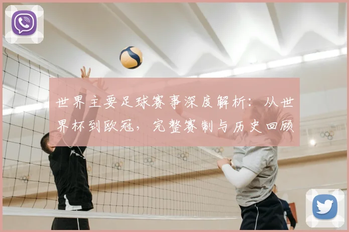 世界主要足球赛事深度解析:从世界杯到欧冠,完整赛制与历史回顾