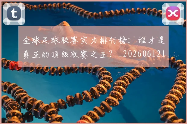 全球足球联赛实力排行榜：谁才是真正的顶级联赛之王？_20260612164411