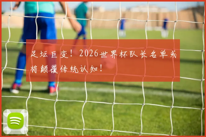 足坛巨变！2026世界杯队长名单或将颠覆传统认知！