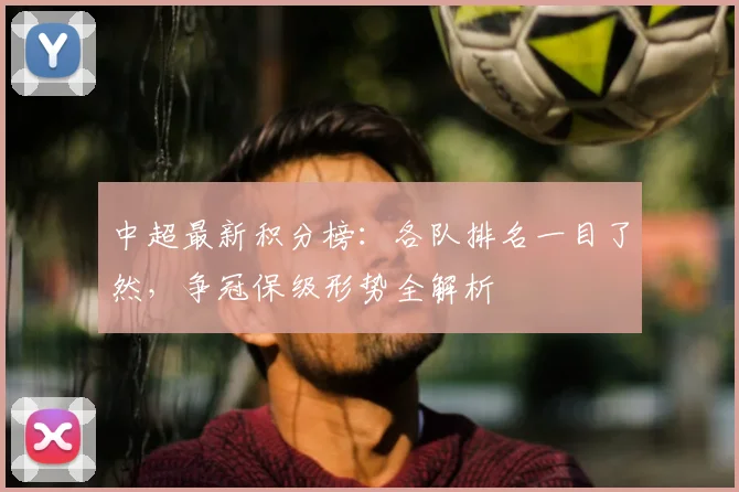 中超最新积分榜：各队排名一目了然，争冠保级形势全解析
