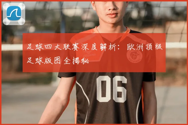 足球四大联赛深度解析：欧洲顶级足球版图全揭秘
