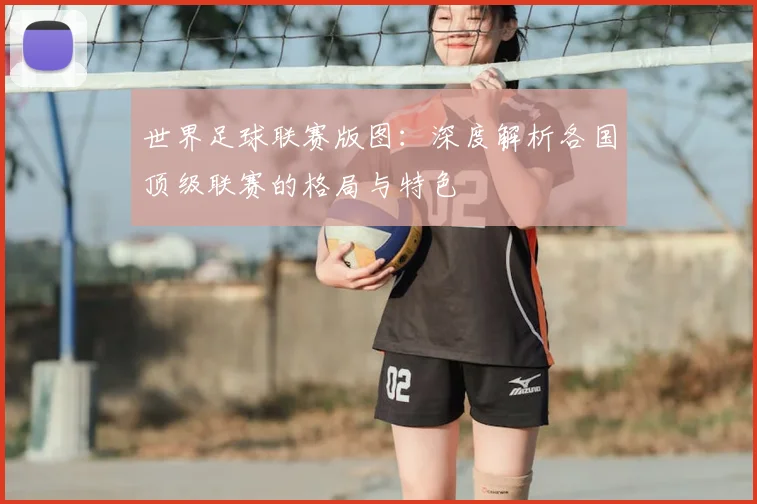 世界足球联赛版图：深度解析各国顶级联赛的格局与特色